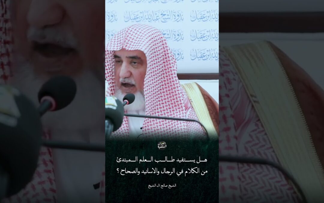 هل يستفيد طالب العلم من الكلام في الرجال والاسانيد والصحاح – معالي الشيخ صالح ال الشيخ